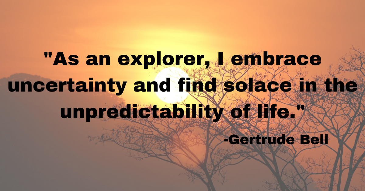 "As an explorer, I embrace uncertainty and find solace in the unpredictability of life."