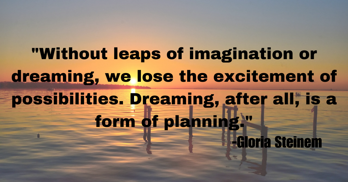 "Without leaps of imagination or dreaming, we lose the excitement of possibilities. Dreaming, after all, is a form of planning."