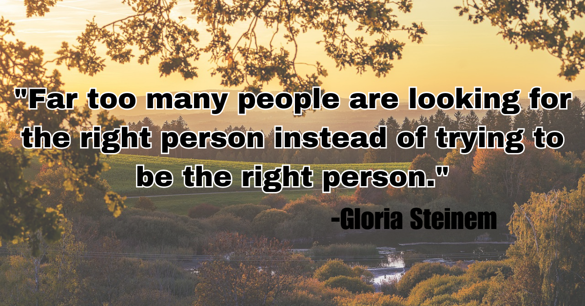 "Far too many people are looking for the right person instead of trying to be the right person."