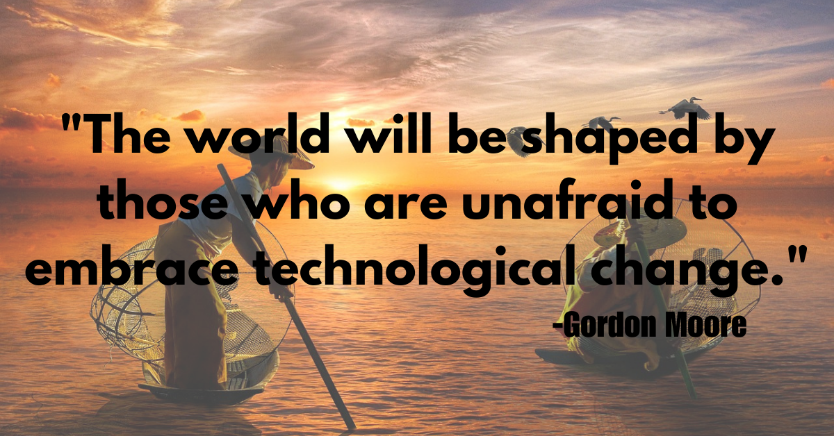 "The world will be shaped by those who are unafraid to embrace technological change."