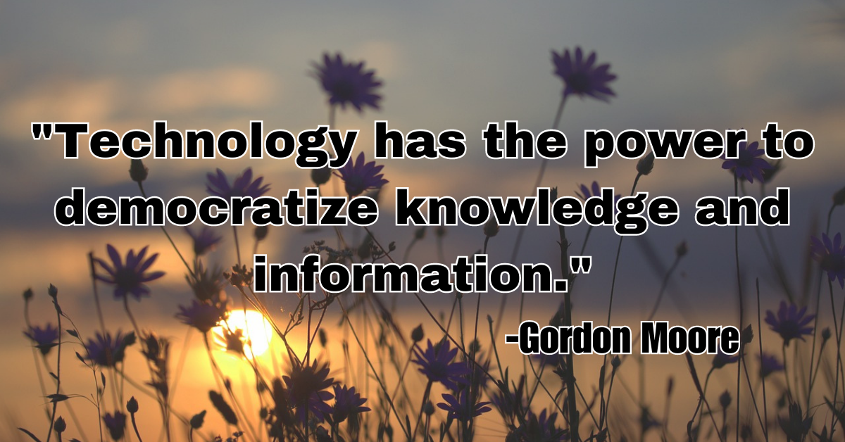 "Technology has the power to democratize knowledge and information."