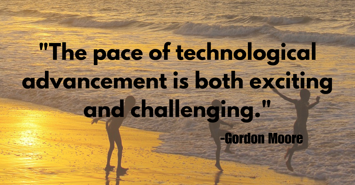"The pace of technological advancement is both exciting and challenging."