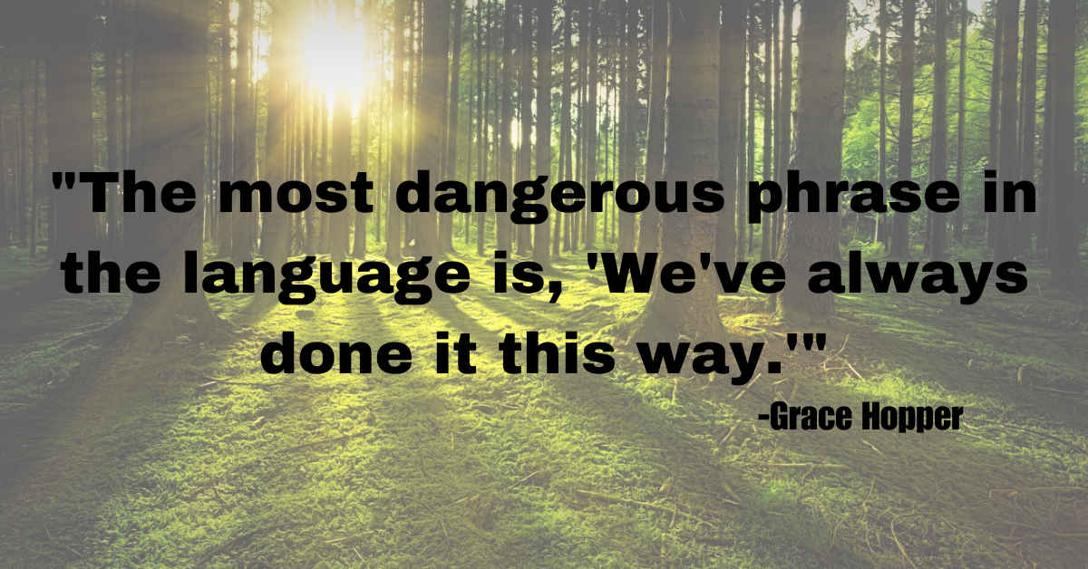 "The most dangerous phrase in the language is, 'We've always done it this way.'"