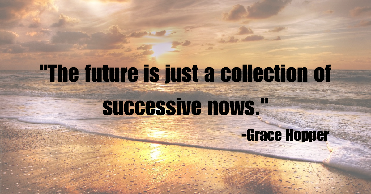"The future is just a collection of successive nows."