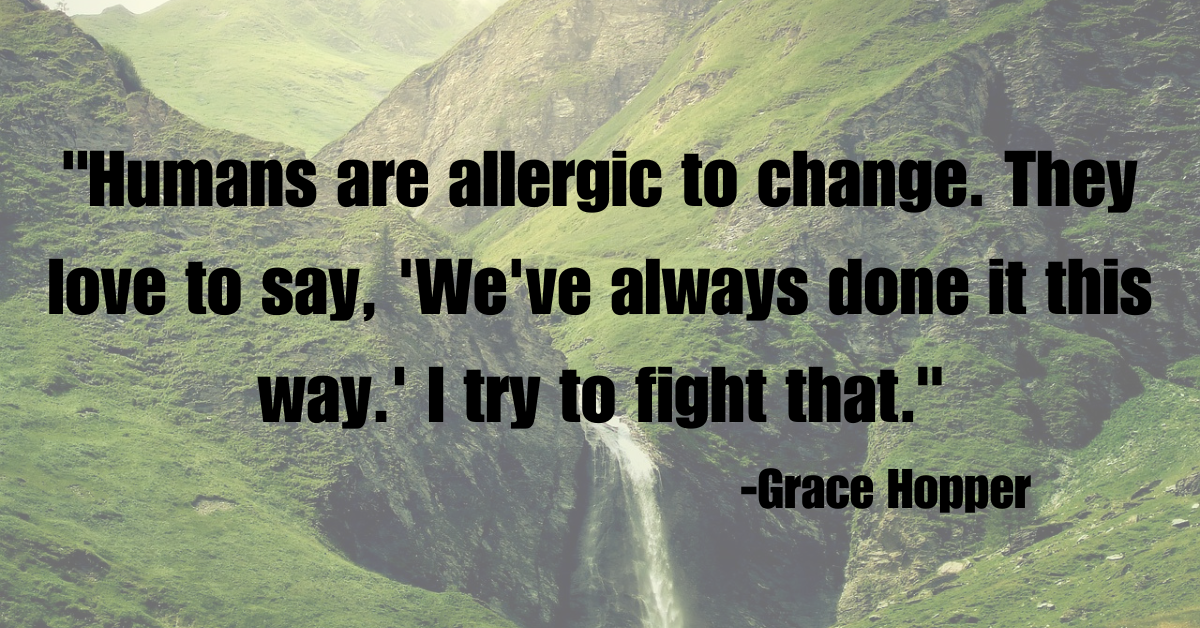 "Humans are allergic to change. They love to say, 'We've always done it this way.' I try to fight that."