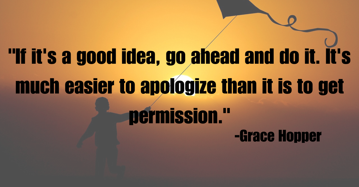 "If it's a good idea, go ahead and do it. It's much easier to apologize than it is to get permission."