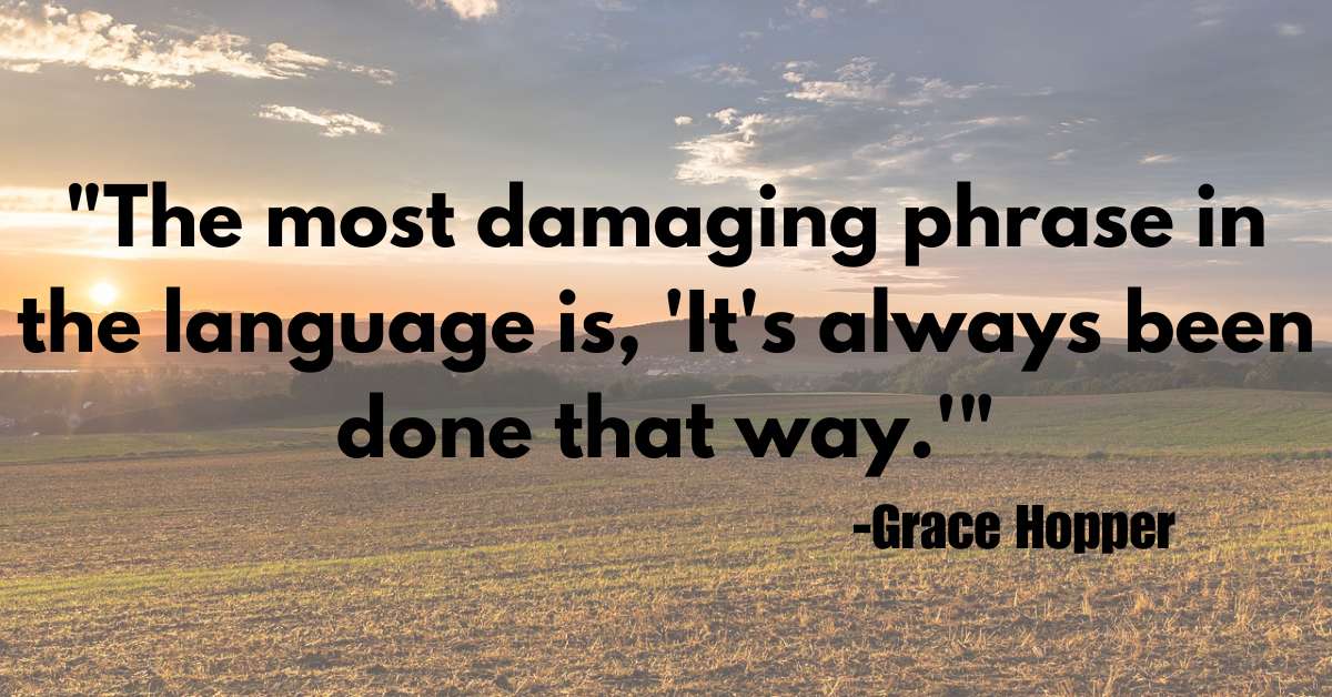 "The most damaging phrase in the language is, 'It's always been done that way.'"