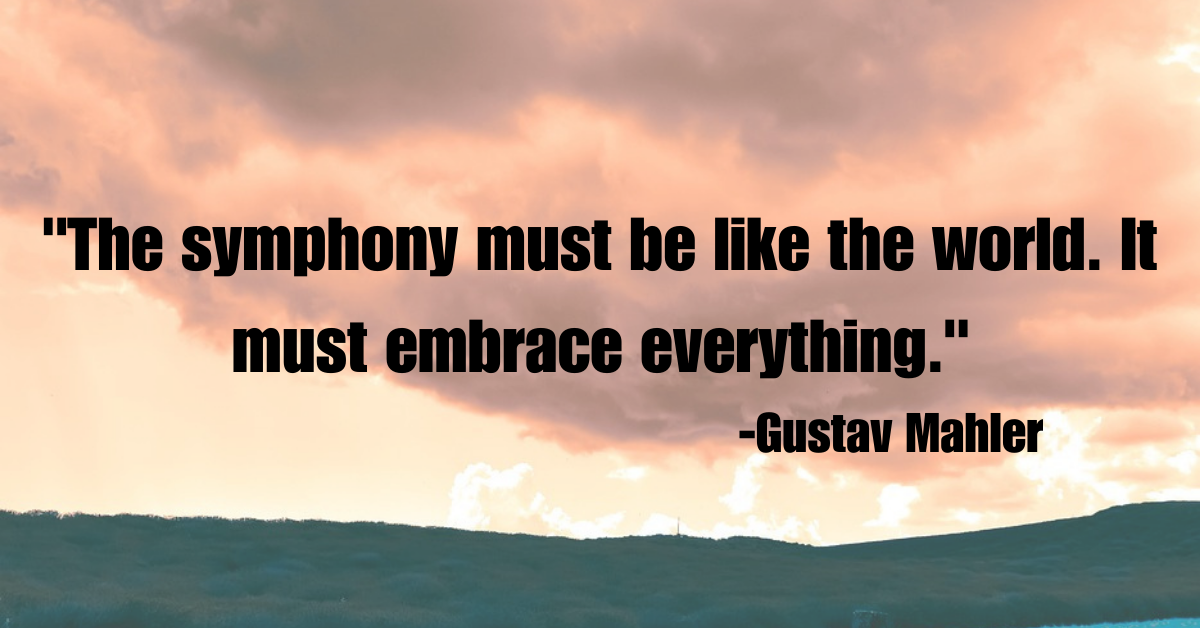 "The symphony must be like the world. It must embrace everything."