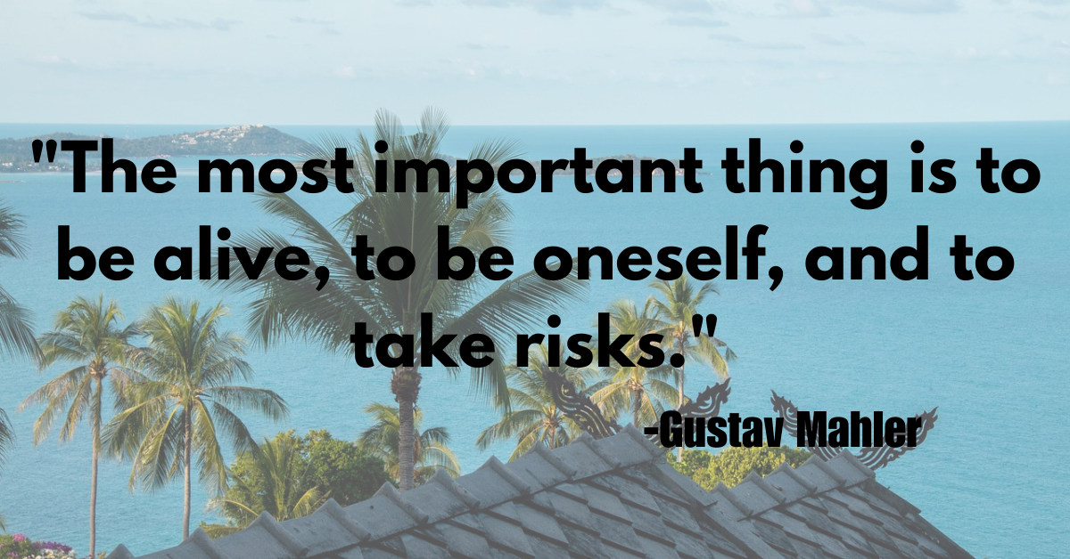 "The most important thing is to be alive, to be oneself, and to take risks."