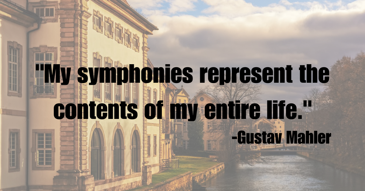 "My symphonies represent the contents of my entire life."