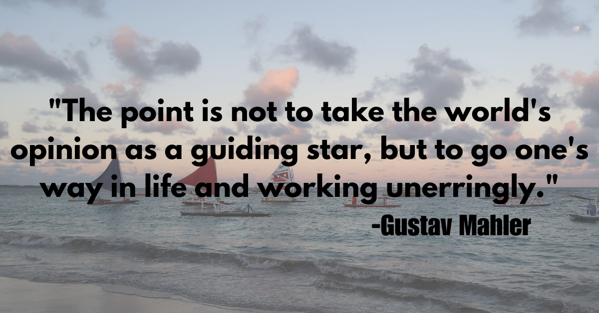 "The point is not to take the world's opinion as a guiding star, but to go one's way in life and working unerringly."