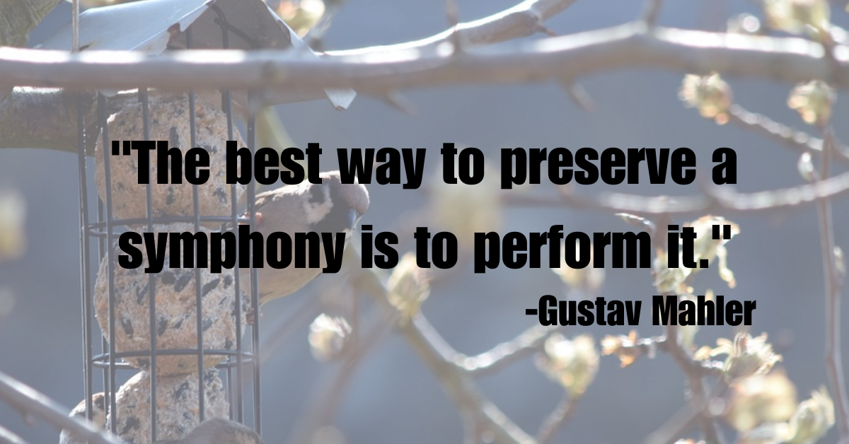 "The best way to preserve a symphony is to perform it."