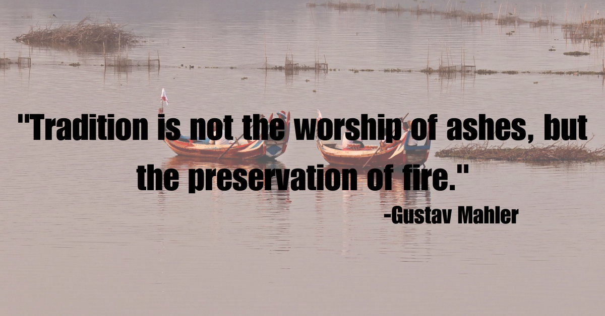 "Tradition is not the worship of ashes, but the preservation of fire."