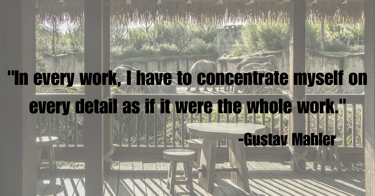 "In every work, I have to concentrate myself on every detail as if it were the whole work."