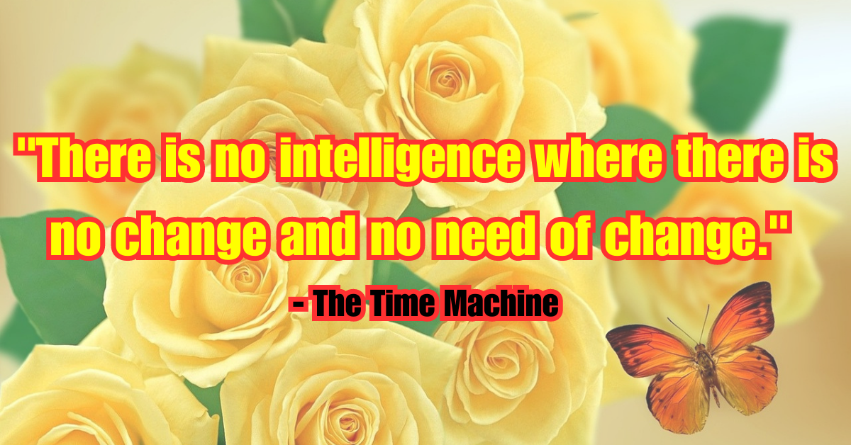 "There is no intelligence where there is no change and no need of change." - The Time Machine