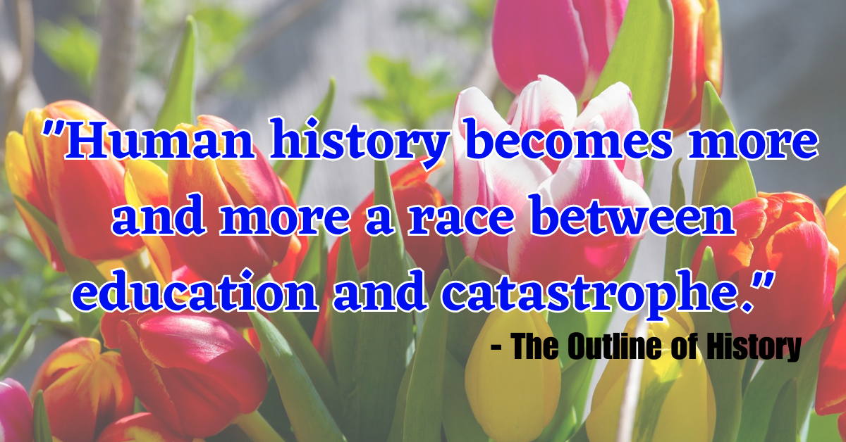 "Human history becomes more and more a race between education and catastrophe." - The Outline of History