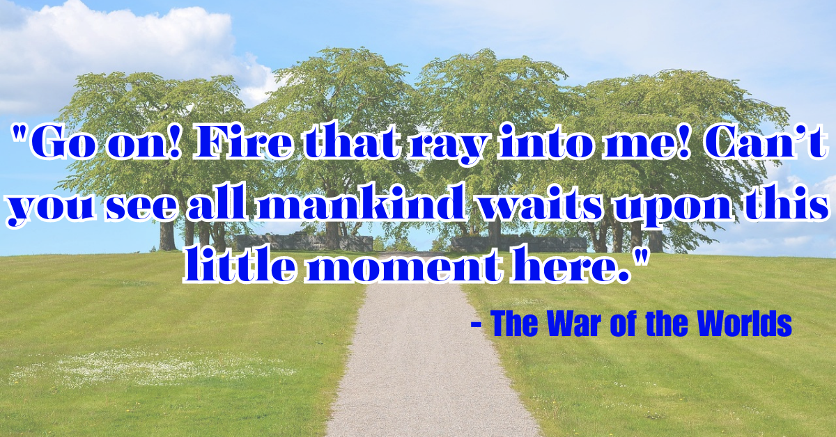 "Go on! Fire that ray into me! Can’t you see all mankind waits upon this little moment here." - The War of the Worlds