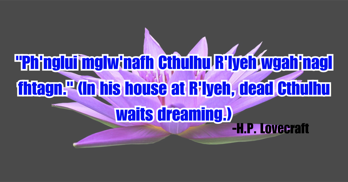 "Ph'nglui mglw'nafh Cthulhu R'lyeh wgah'nagl fhtagn." (In his house at R'lyeh, dead Cthulhu waits dreaming.)