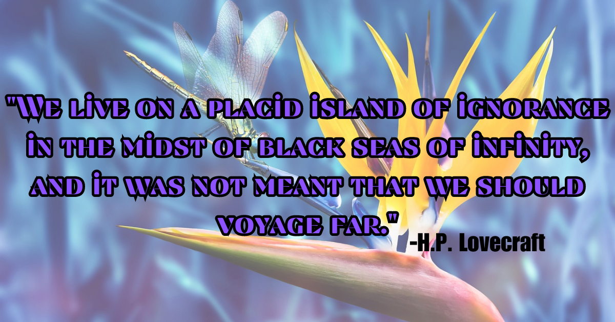 "We live on a placid island of ignorance in the midst of black seas of infinity, and it was not meant that we should voyage far."