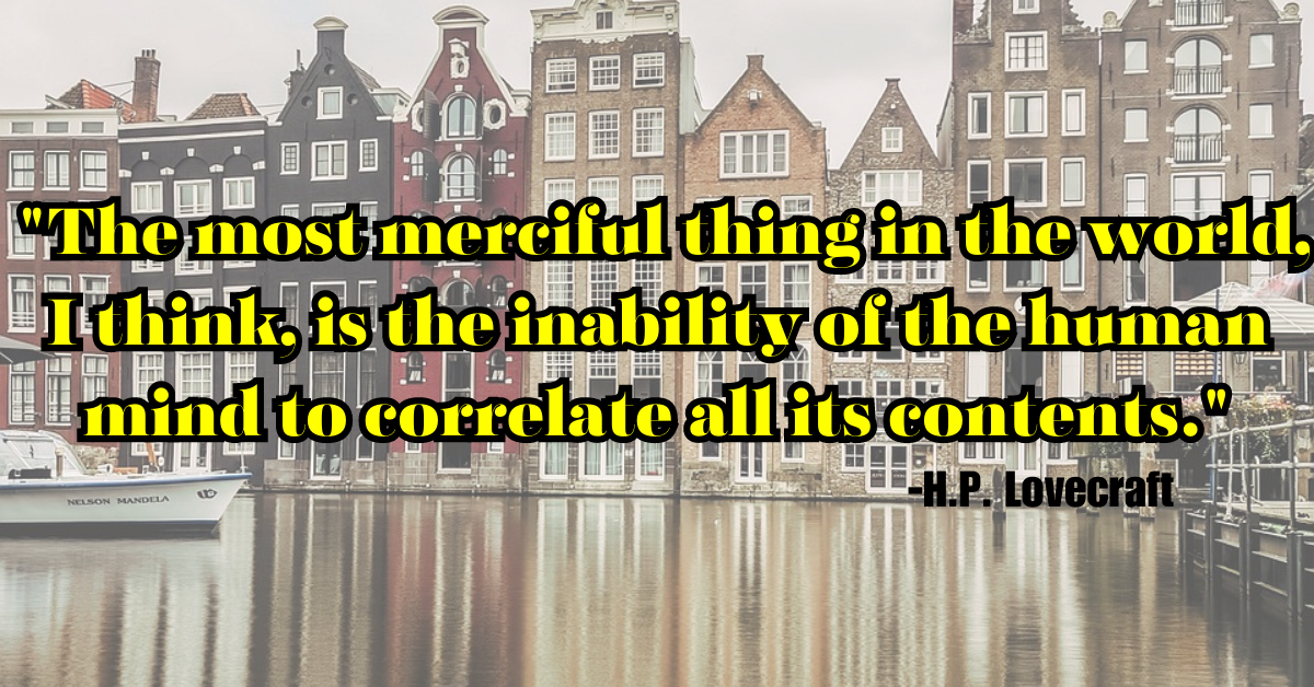 "The most merciful thing in the world, I think, is the inability of the human mind to correlate all its contents."