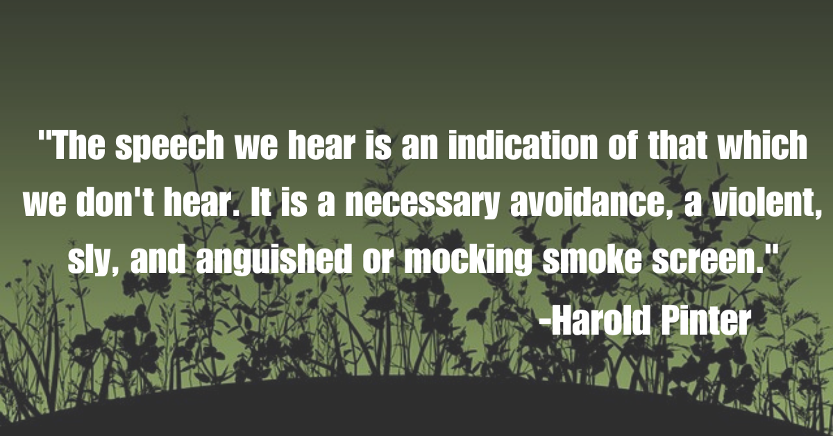 "The speech we hear is an indication of that which we don't hear. It is a necessary avoidance, a violent, sly, and anguished or mocking smoke screen."