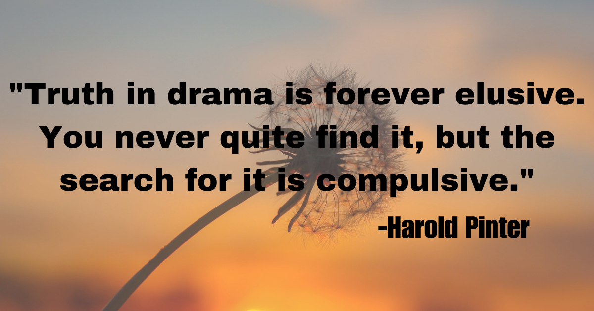 "Truth in drama is forever elusive. You never quite find it, but the search for it is compulsive."