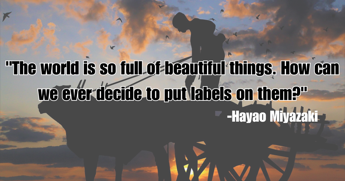 "The world is so full of beautiful things. How can we ever decide to put labels on them?"