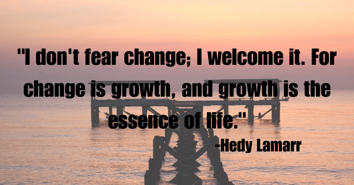 "I don't fear change; I welcome it. For change is growth, and growth is the essence of life."