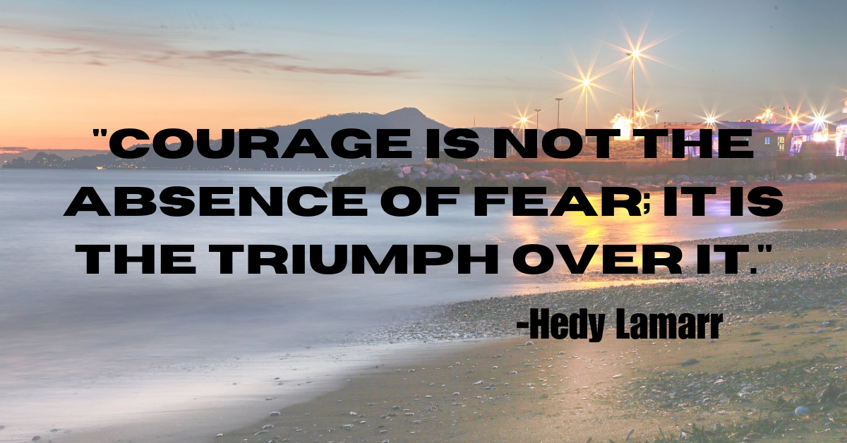 "Courage is not the absence of fear; it is the triumph over it."
