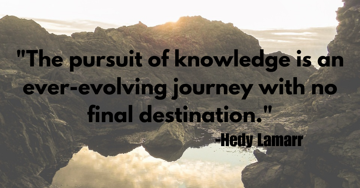 "The pursuit of knowledge is an ever-evolving journey with no final destination."