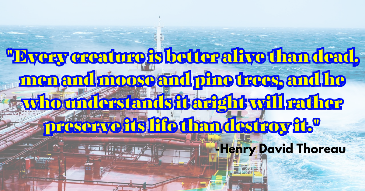 "Every creature is better alive than dead, men and moose and pine trees, and he who understands it aright will rather preserve its life than destroy it."