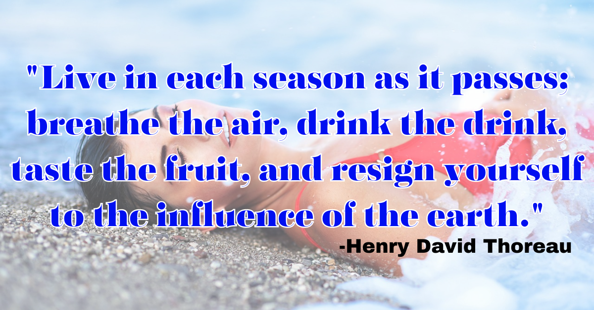 "Live in each season as it passes; breathe the air, drink the drink, taste the fruit, and resign yourself to the influence of the earth."
