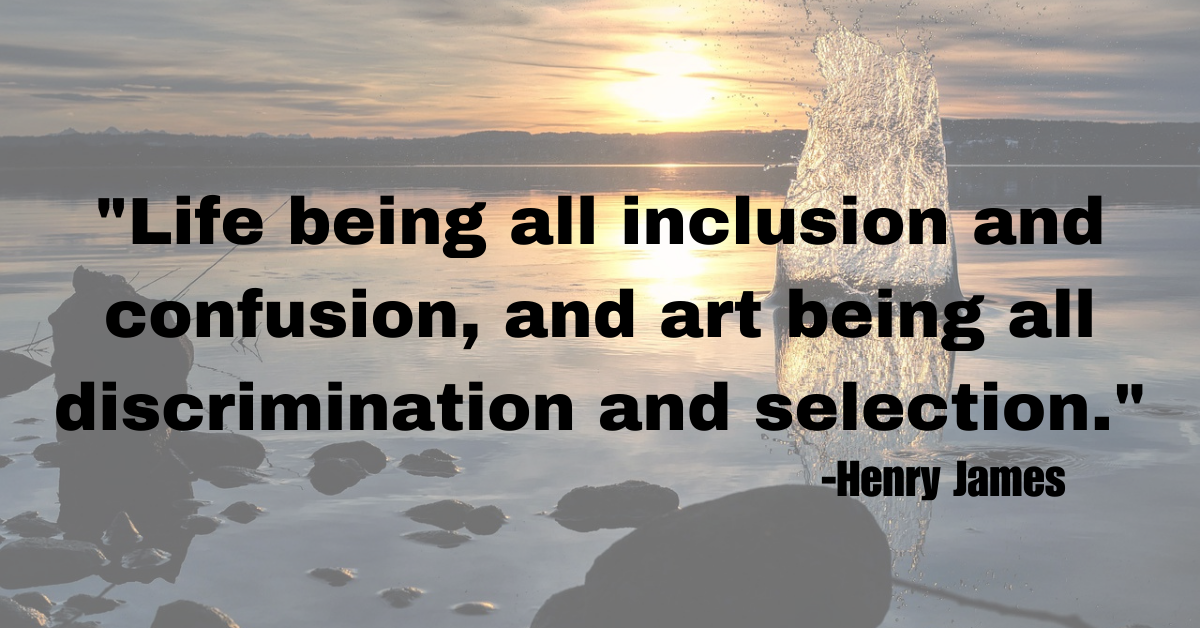 "Life being all inclusion and confusion, and art being all discrimination and selection."