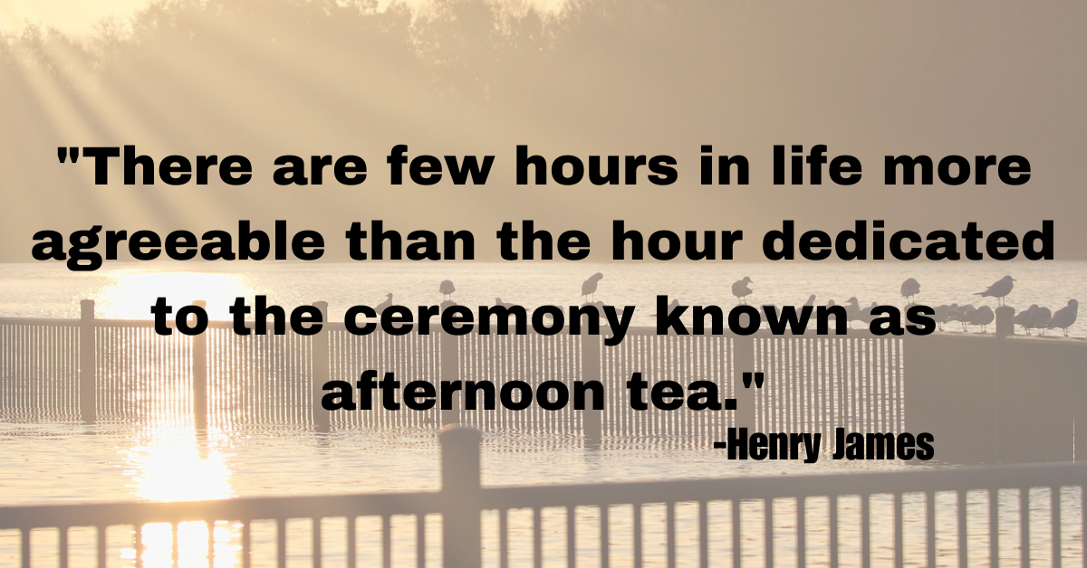 "There are few hours in life more agreeable than the hour dedicated to the ceremony known as afternoon tea."