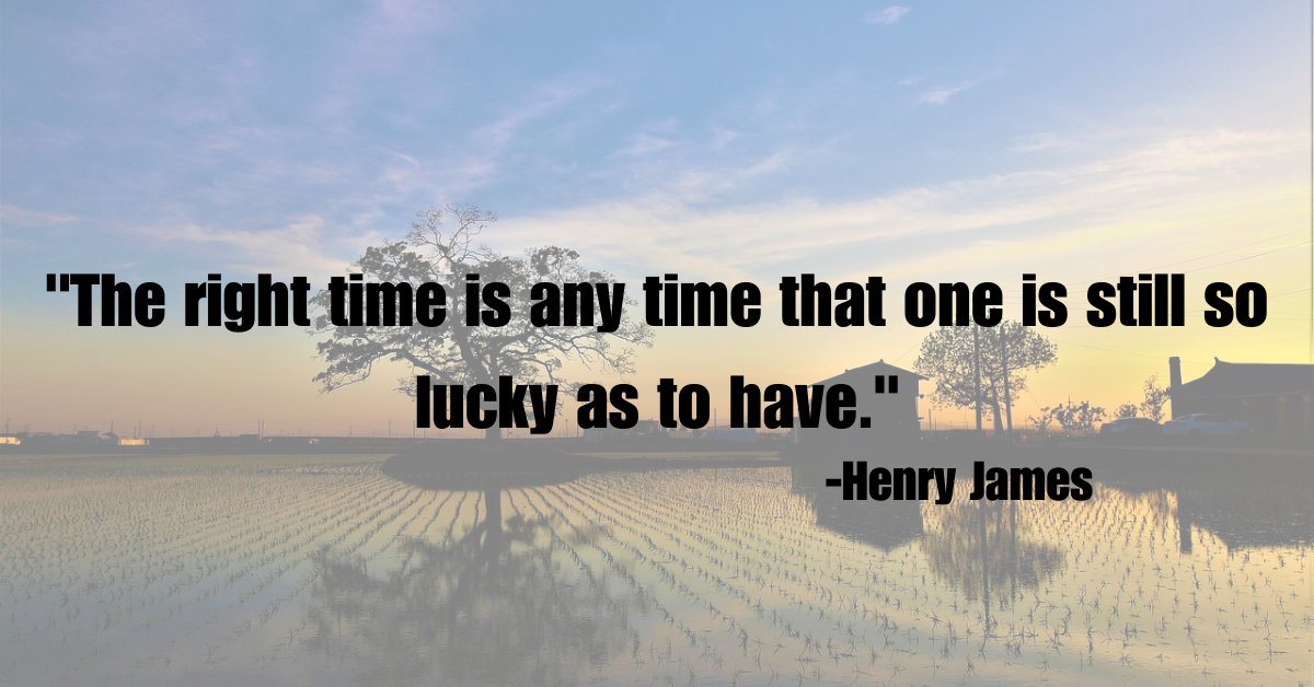 "The right time is any time that one is still so lucky as to have."