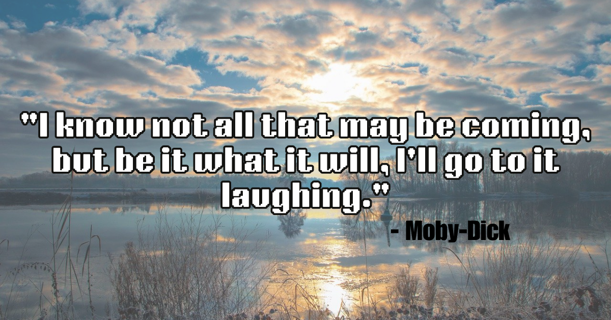 "I know not all that may be coming, but be it what it will, I'll go to it laughing." - Moby-Dick