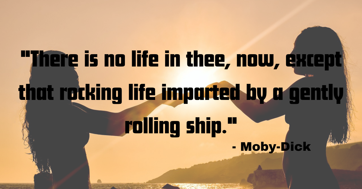 "There is no life in thee, now, except that rocking life imparted by a gently rolling ship." - Redburn