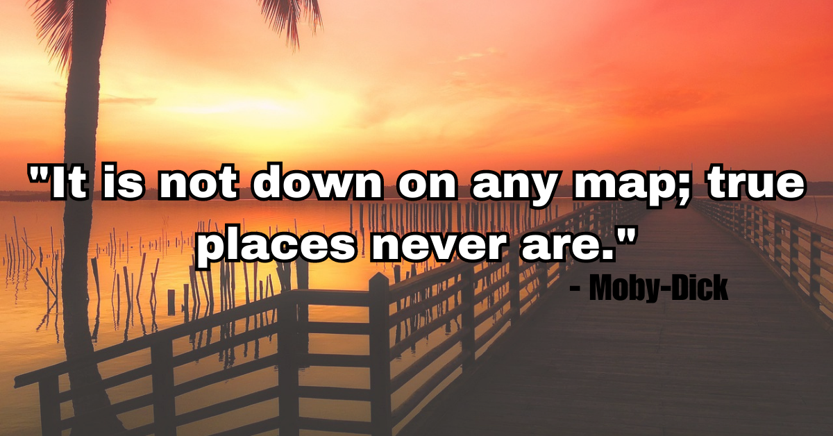 "It is not down on any map; true places never are." - Moby-Dick