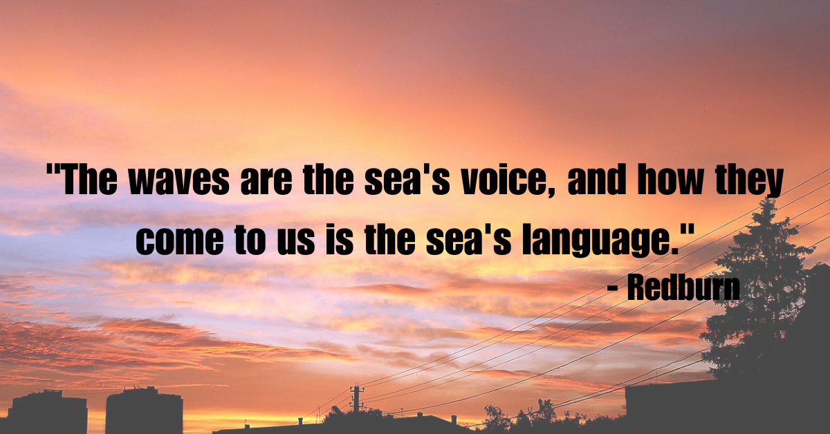 "The waves are the sea's voice, and how they come to us is the sea's language." - Redburn