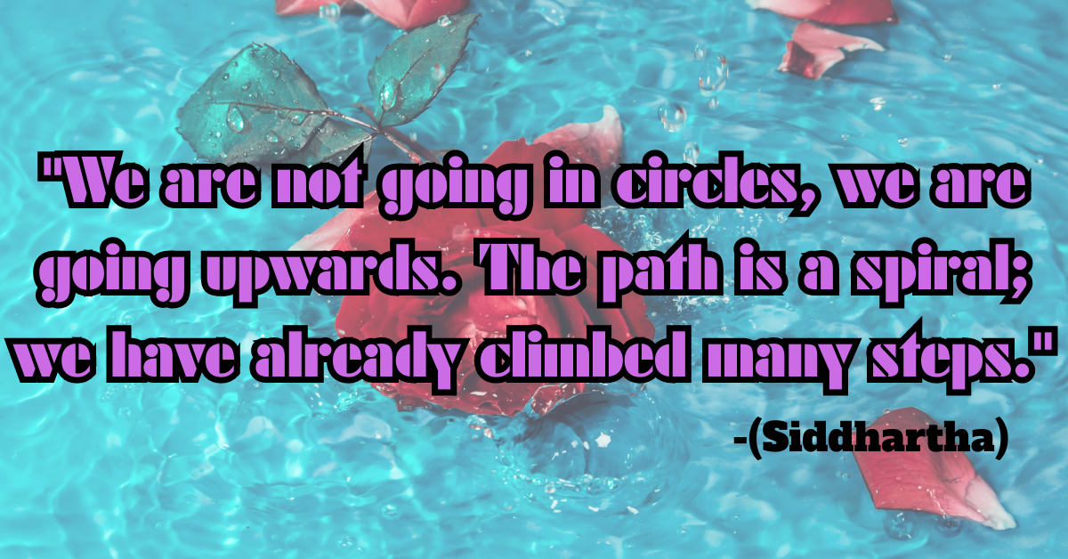 "We are not going in circles, we are going upwards. The path is a spiral; we have already climbed many steps." (Siddhartha)