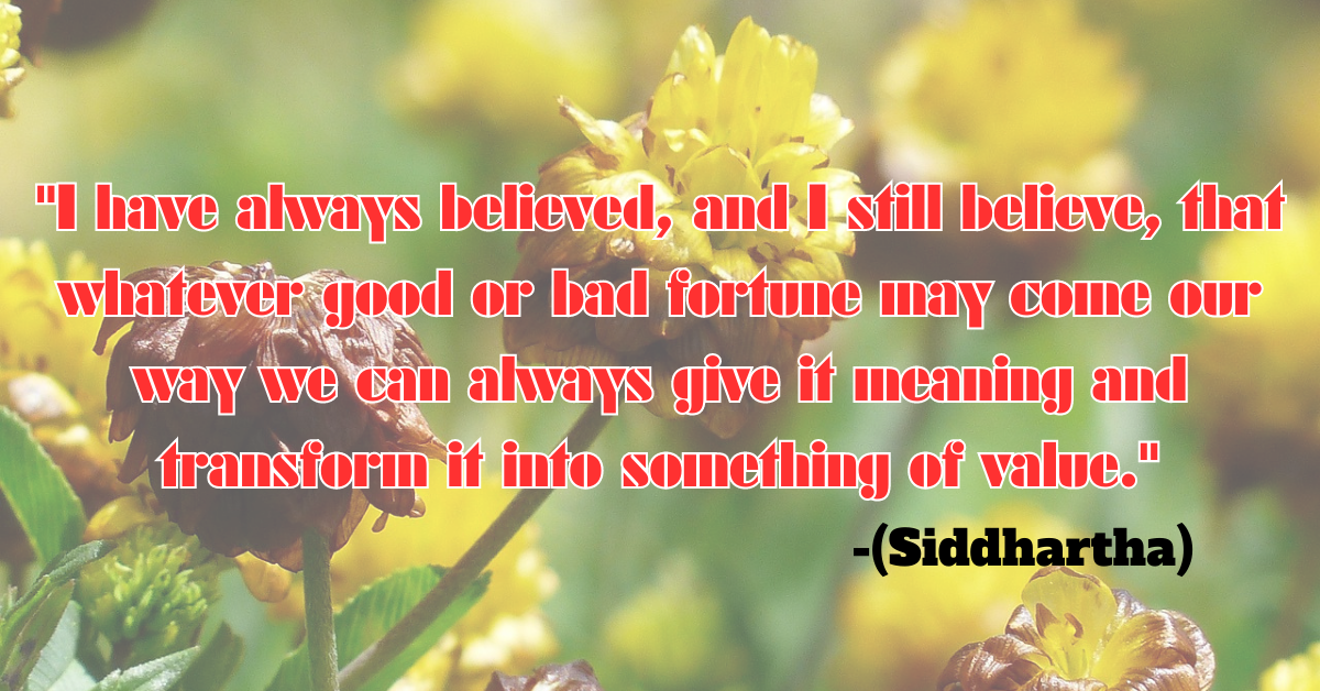 "I have always believed, and I still believe, that whatever good or bad fortune may come our way we can always give it meaning and transform it into something of value." (Siddhartha)