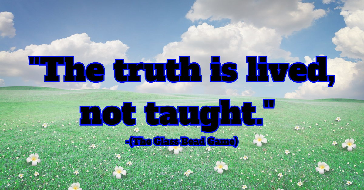 "The truth is lived, not taught." (The Glass Bead Game)