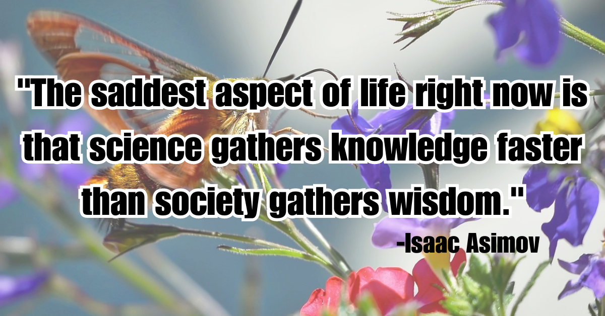 "The saddest aspect of life right now is that science gathers knowledge faster than society gathers wisdom."