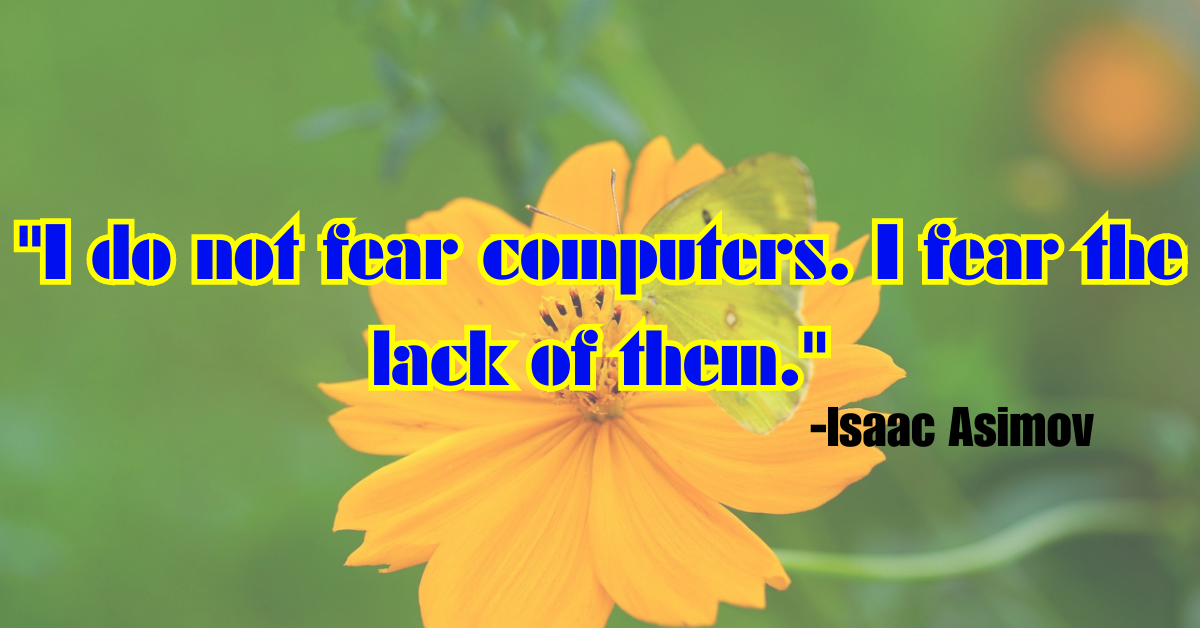 "I do not fear computers. I fear the lack of them."