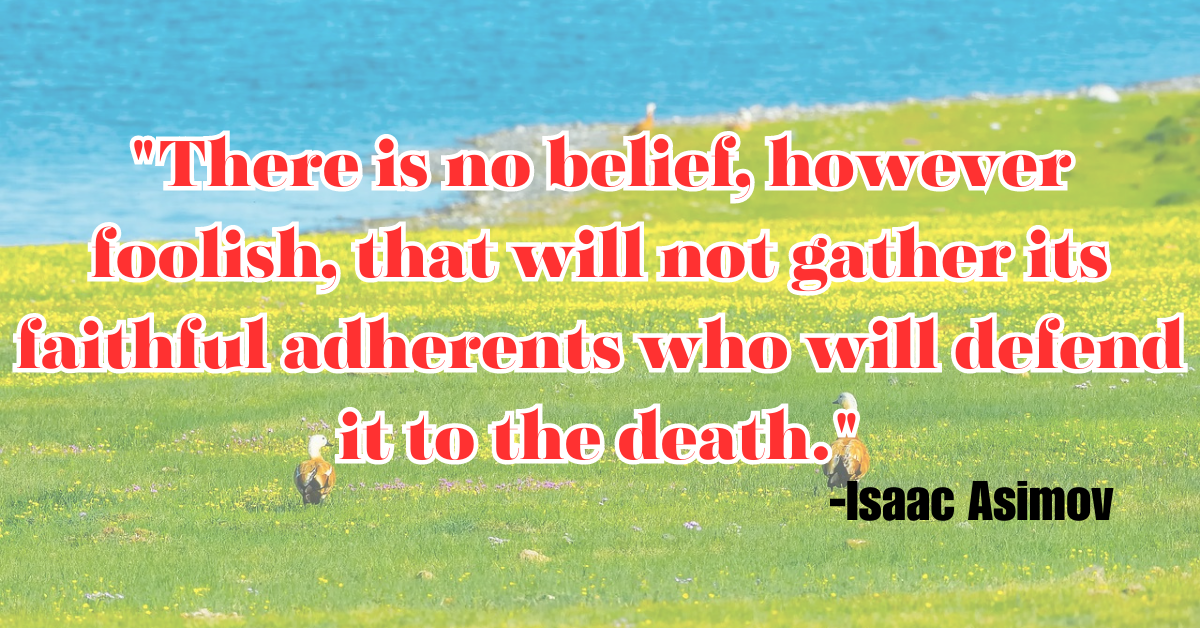 "There is no belief, however foolish, that will not gather its faithful adherents who will defend it to the death."