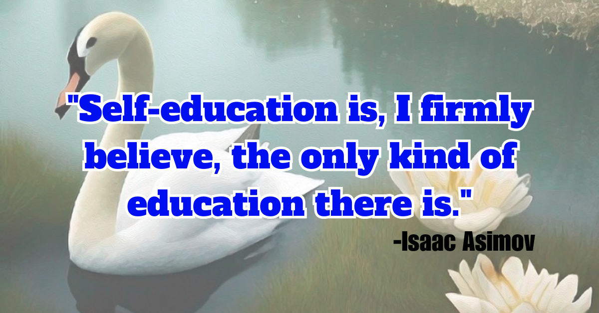 "Self-education is, I firmly believe, the only kind of education there is."