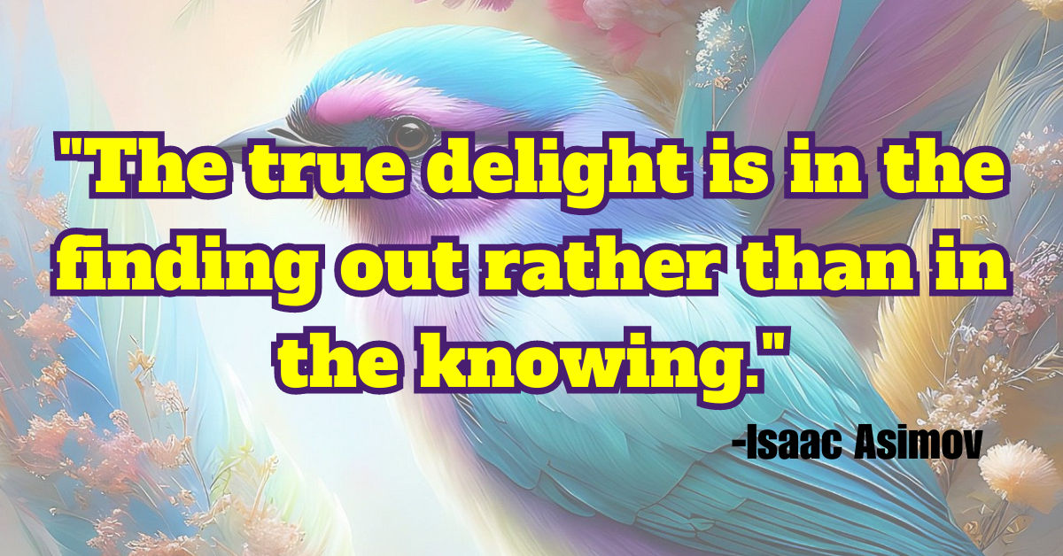 "The true delight is in the finding out rather than in the knowing."