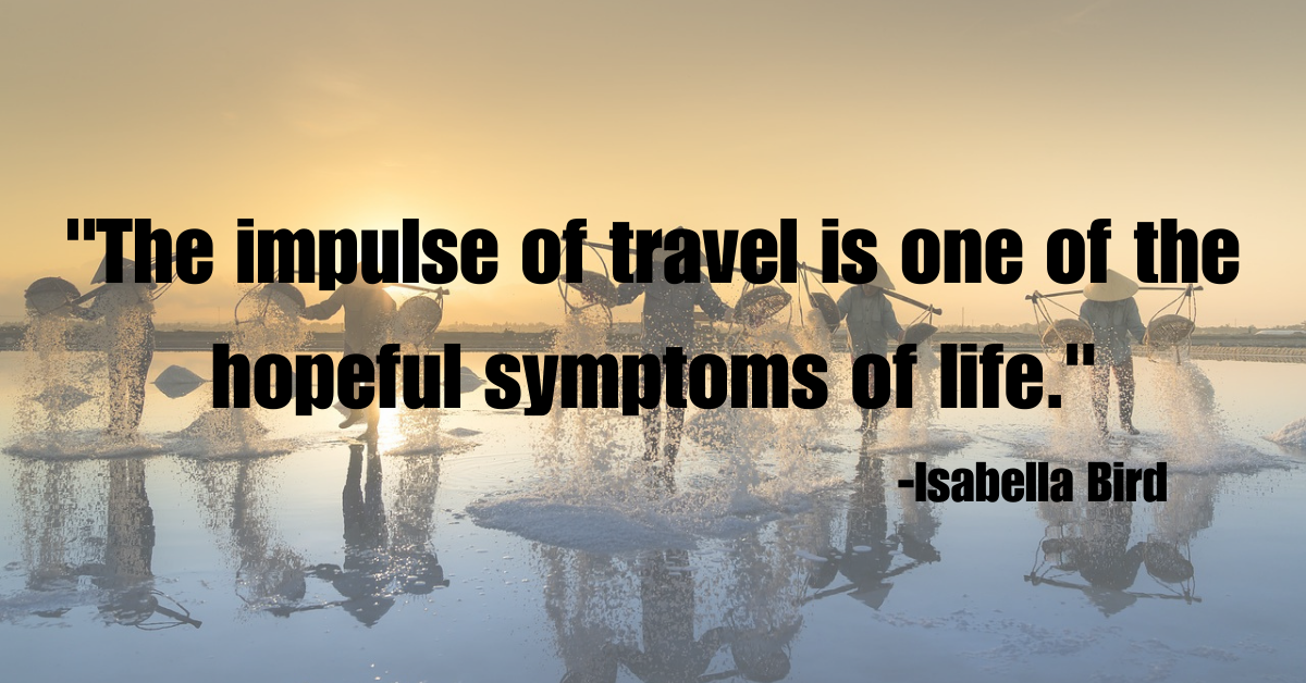 "The impulse of travel is one of the hopeful symptoms of life."