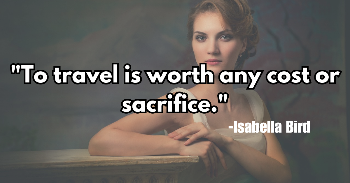 "To travel is worth any cost or sacrifice."