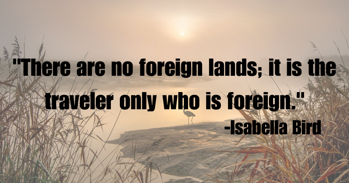 "There are no foreign lands; it is the traveler only who is foreign."